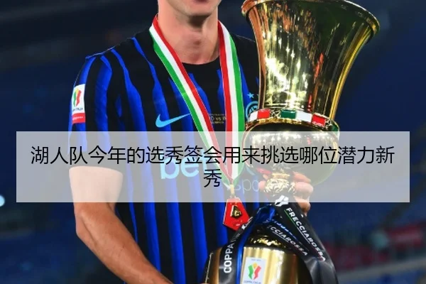 湖人队今年的选秀签会用来挑选哪位潜力新秀