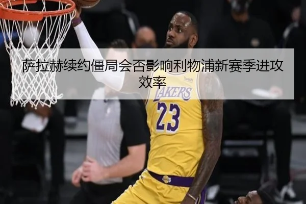 萨拉赫续约僵局会否影响利物浦新赛季进攻效率